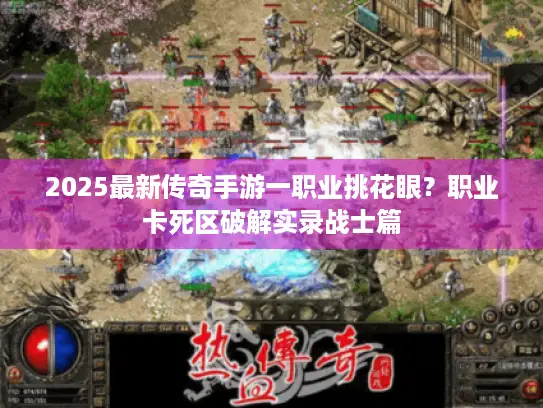 2025最新传奇手游一职业挑花眼？职业卡死区破解实录战士篇