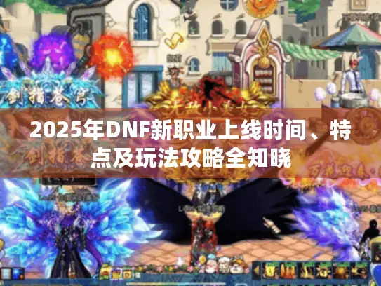 2025年DNF新职业上线时间、特点及玩法攻略全知晓