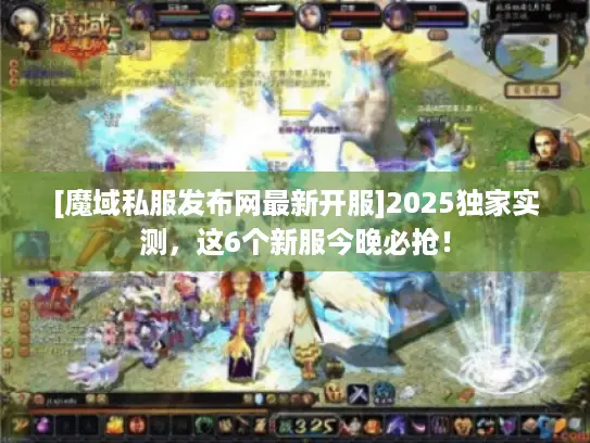 [魔域私服发布网最新开服]2025独家实测，这6个新服今晚必抢！
