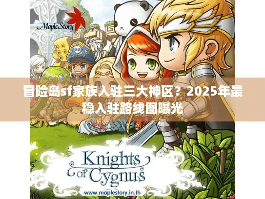 冒险岛sf家族入驻三大神区?2025年最稳入驻路线图曝光 冒险岛sf家族入驻三大神区?2025年最稳入驻路线图曝光