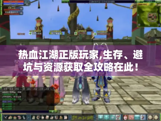 热血江湖正版玩家,生存、避坑与资源获取全攻略在此！