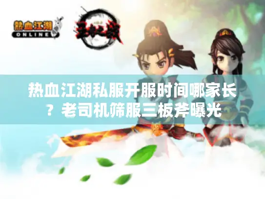 热血江湖私服开服时间哪家长?老司机筛服三板斧曝光 热血江湖私服开服时间哪家长?老司机筛服三板斧曝光