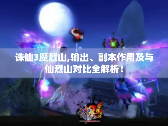 诛仙3魔烈山,输出、副本作用及与仙烈山对比全解析！