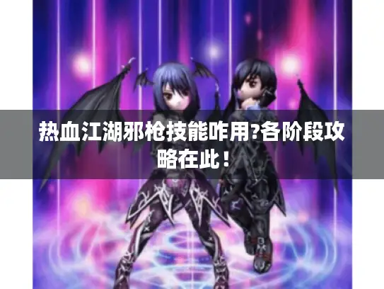 热血江湖邪枪技能咋用?各阶段攻略在此！