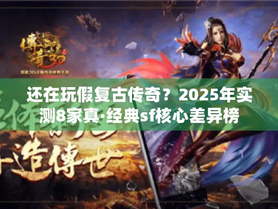 还在玩假复古传奇？2025年实测8家真·经典sf核心差异榜