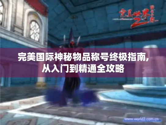 完美国际神秘物品称号终极指南,从入门到精通全攻略 完美国际神秘物品称号终极指南,从入门到精通全攻略