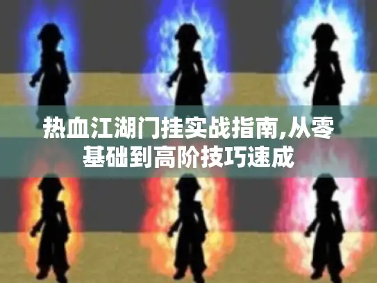 热血江湖门挂实战指南,从零基础到高阶技巧速成