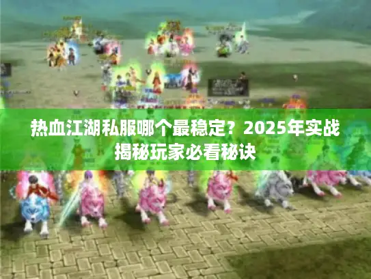 热血江湖私服哪个最稳定？2025年实战揭秘玩家必看秘诀