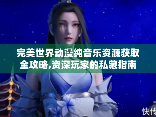 完美世界动漫纯音乐资源获取全攻略,资深玩家的私藏指南