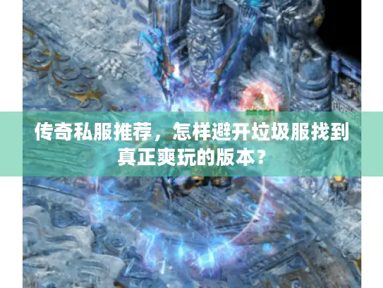 传奇私服推荐,怎样避开垃圾服找到真正爽玩的版本? 传奇私服推荐,怎样避开垃圾服找到真正爽玩的版本?