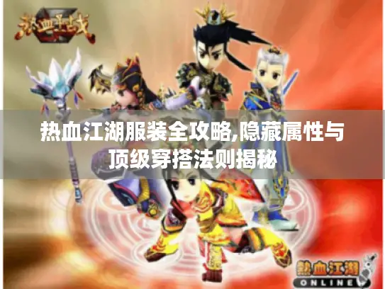 热血江湖服装全攻略,隐藏属性与顶级穿搭法则揭秘