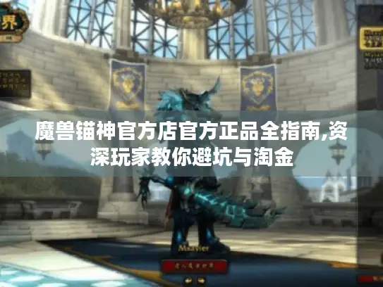 魔兽锚神官方店官方正品全指南,资深玩家教你避坑与淘金 魔兽锚神官方店官方正品全指南,资深玩家教你避坑与淘金