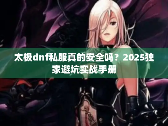 太极dnf私服真的安全吗?2025独家避坑实战手册 太极dnf私服真的安全吗?2025独家避坑实战手册