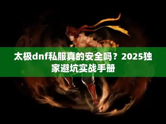 太极dnf私服真的安全吗?2025独家避坑实战手册 太极dnf私服真的安全吗?2025独家避坑实战手册