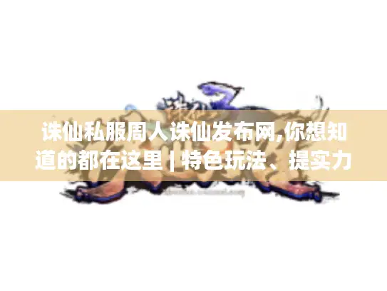 诛仙私服周人诛仙发布网,你想知道的都在这里 | 特色玩法、提实力方法揭秘