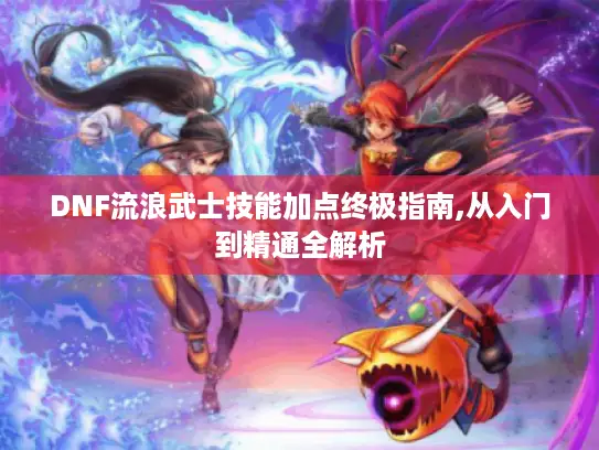 DNF流浪武士技能加点终极指南,从入门到精通全解析 DNF流浪武士技能加点终极指南,从入门到精通全解析