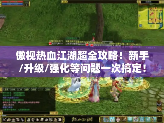 傲视热血江湖超全攻略！新手/升级/强化等问题一次搞定！