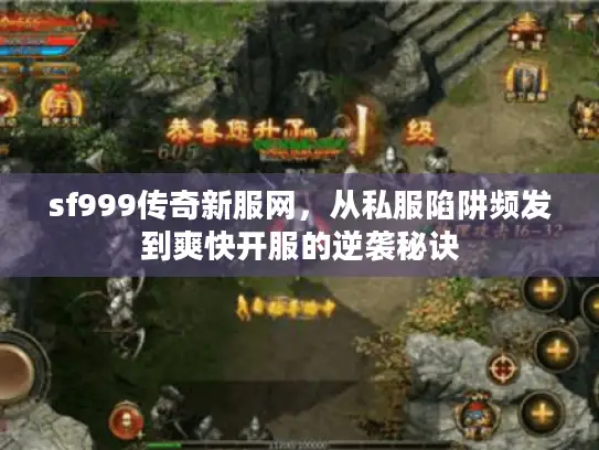 sf999传奇新服网，从私服陷阱频发到爽快开服的逆袭秘诀