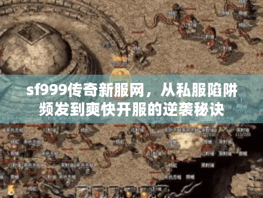 sf999传奇新服网，从私服陷阱频发到爽快开服的逆袭秘诀