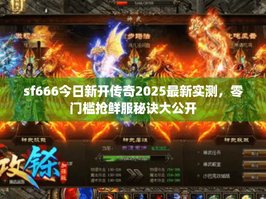 sf666今日新开传奇2025最新实测，零门槛抢鲜服秘诀大公开