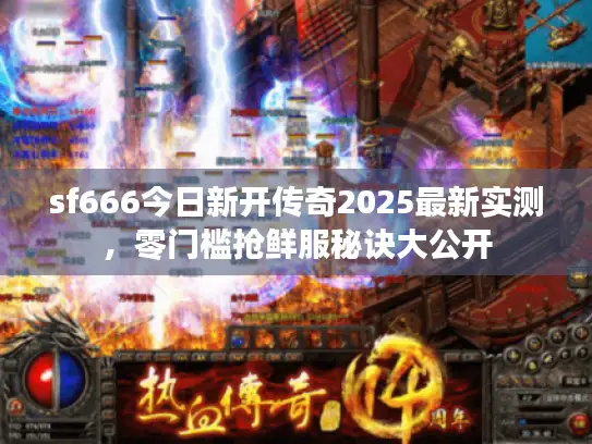 sf666今日新开传奇2025最新实测，零门槛抢鲜服秘诀大公开