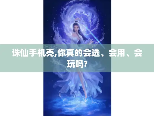 诛仙手机壳,你真的会选、会用、会玩吗?