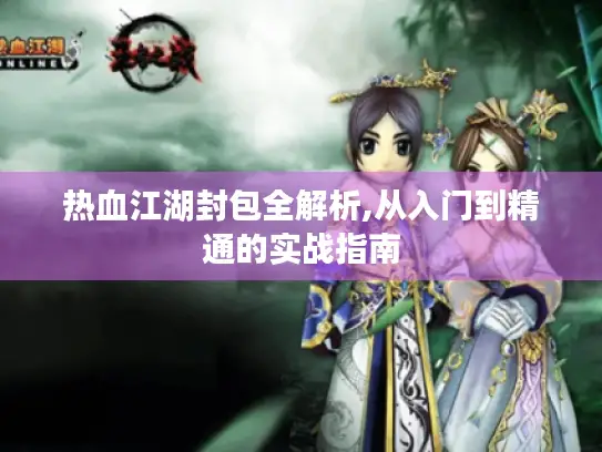热血江湖封包全解析,从入门到精通的实战指南