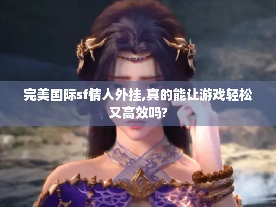 完美国际sf情人外挂,真的能让游戏轻松又高效吗?