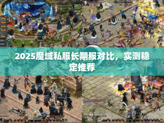 2025魔域私服长期服对比,实测稳定推荐 2025魔域私服长期服对比,实测稳定推荐
