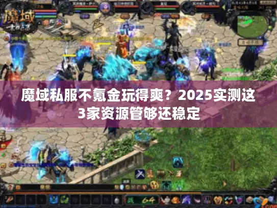 魔域私服不氪金玩得爽？2025实测这3家资源管够还稳定