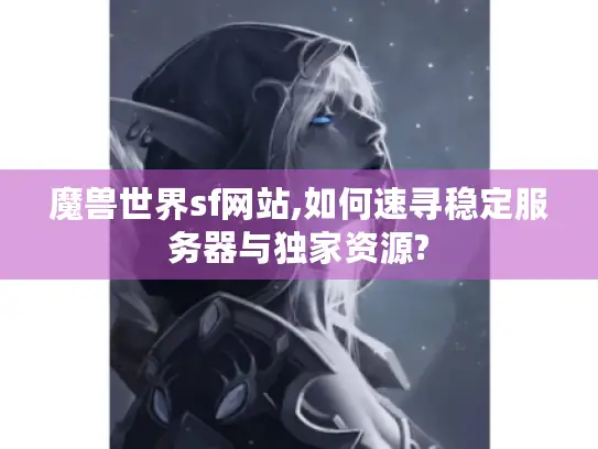 魔兽世界sf网站,如何速寻稳定服务器与独家资源?