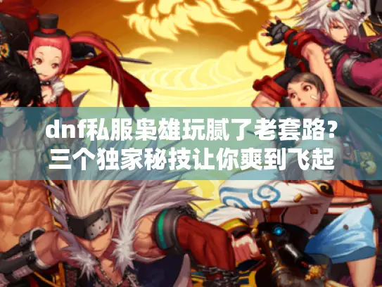 dnf私服枭雄玩腻了老套路？三个独家秘技让你爽到飞起