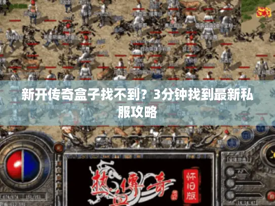 新开传奇盒子找不到?3分钟找到最新私服攻略 新开传奇盒子找不到?3分钟找到最新私服攻略