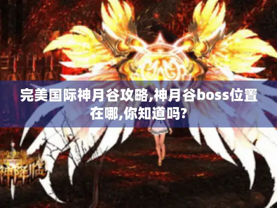 完美国际神月谷攻略,神月谷boss位置在哪,你知道吗?