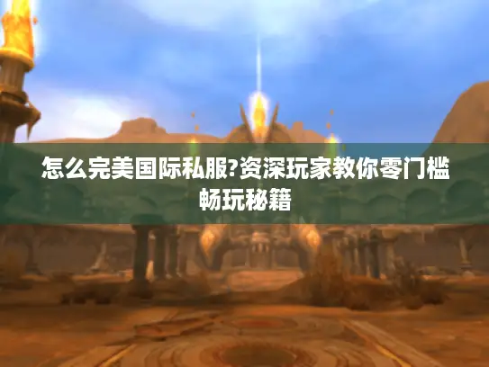 怎么完美国际私服?资深玩家教你零门槛畅玩秘籍 怎么完美国际私服?资深玩家教你零门槛畅玩秘籍