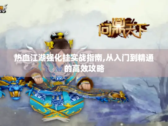 热血江湖强化挂实战指南,从入门到精通的高效攻略 热血江湖强化挂实战指南,从入门到精通的高效攻略