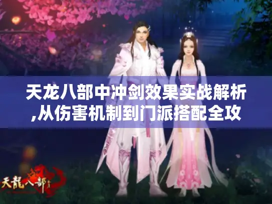 天龙八部中冲剑效果实战解析,从伤害机制到门派搭配全攻略