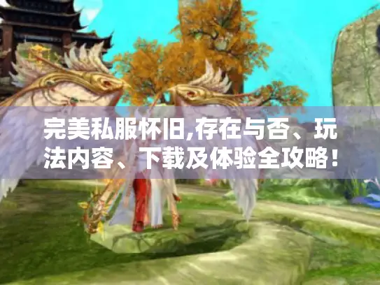 完美私服怀旧,存在与否、玩法内容、下载及体验全攻略！