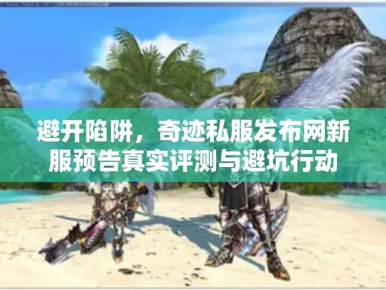 避开陷阱，奇迹私服发布网新服预告真实评测与避坑行动