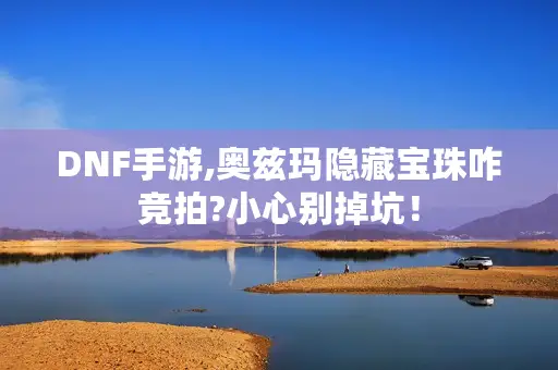 DNF手游,奥兹玛隐藏宝珠咋竞拍?小心别掉坑! DNF手游,奥兹玛隐藏宝珠咋竞拍?小心别掉坑!