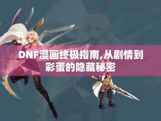DNF漫画终极指南,从剧情到彩蛋的隐藏秘密