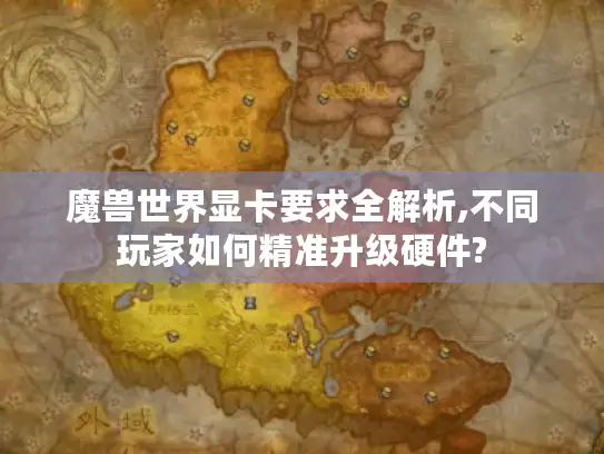 魔兽世界显卡要求全解析,不同玩家如何精准升级硬件?