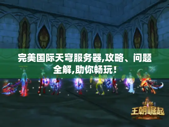 完美国际天穹服务器,攻略、问题全解,助你畅玩！