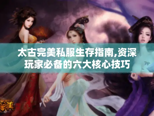 太古完美私服生存指南,资深玩家必备的六大核心技巧