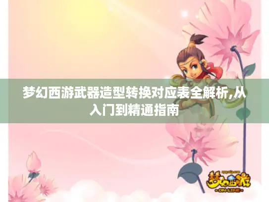 梦幻西游武器造型转换对应表全解析,从入门到精通指南