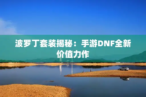 波罗丁套装揭秘:手游DNF全新价值力作 波罗丁套装揭秘:手游DNF全新价值力作