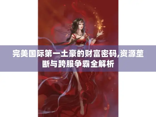 完美国际第一土豪的财富密码,资源垄断与跨服争霸全解析