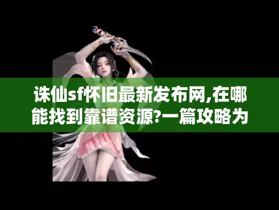 诛仙sf怀旧最新发布网,在哪能找到靠谱资源?一篇攻略为你揭晓 诛仙sf怀旧最新发布网,在哪能找到靠谱资源?一篇攻略为你揭晓