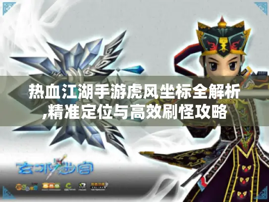 热血江湖手游虎风坐标全解析,精准定位与高效刷怪攻略