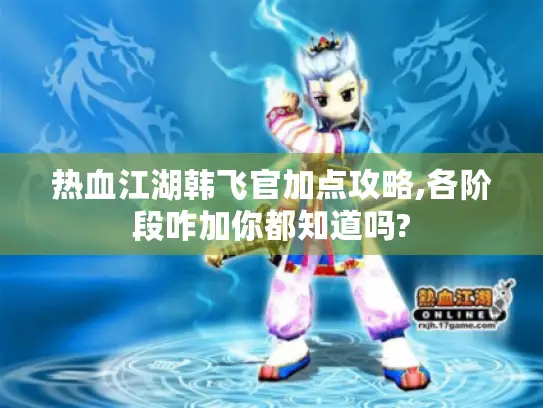 热血江湖韩飞官加点攻略,各阶段咋加你都知道吗? 热血江湖韩飞官加点攻略,各阶段咋加你都知道吗?